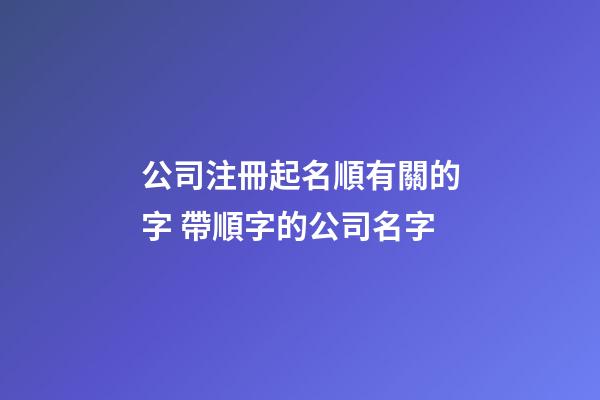公司注冊起名順有關的字 帶順字的公司名字-第1張-公司起名-玄機派